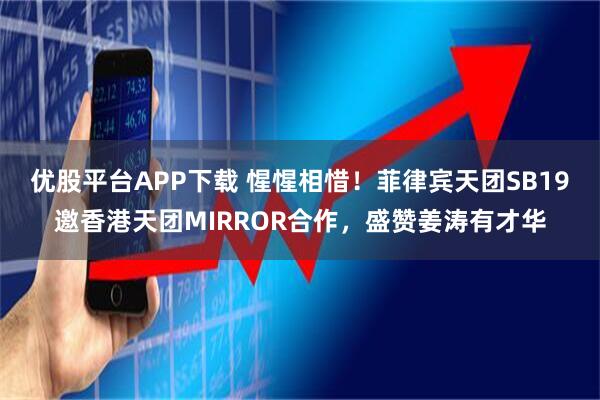 优股平台APP下载 惺惺相惜！菲律宾天团SB19邀香港天团MIRROR合作，盛赞姜涛有才华