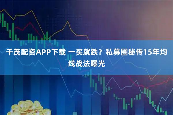 千茂配资APP下载 一买就跌？私募圈秘传15年均线战法曝光