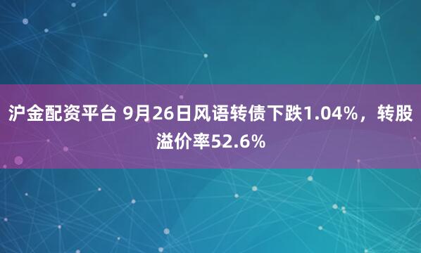 沪金配资平台 9月26日风语转债下跌1.04%，转股溢价率52.6%