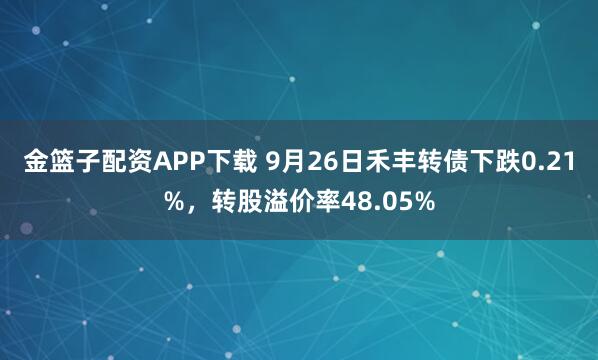 金篮子配资APP下载 9月26日禾丰转债下跌0.21%，转股溢价率48.05%