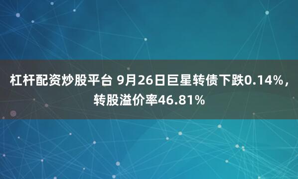 杠杆配资炒股平台 9月26日巨星转债下跌0.14%，转股溢价率46.81%