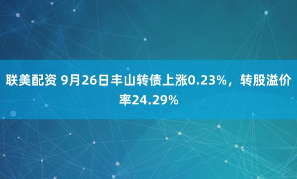 联美配资 9月26日丰山转债上涨0.23%，转股溢价率24.29%