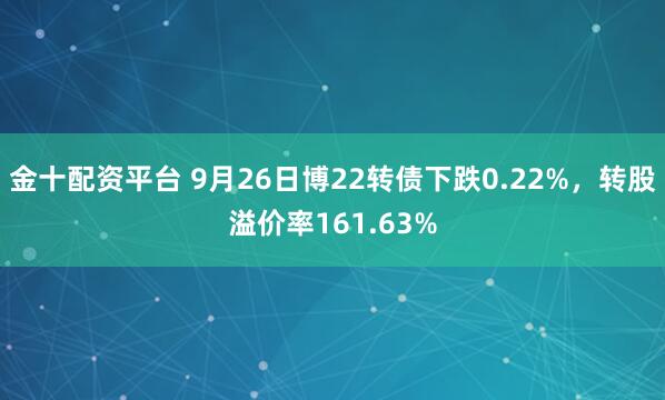 金十配资平台 9月26日博22转债下跌0.22%，转股溢价率161.63%
