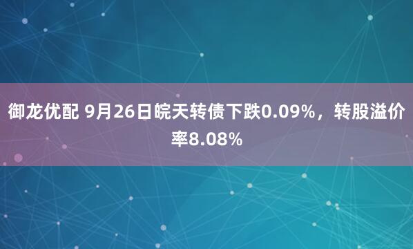 御龙优配 9月26日皖天转债下跌0.09%，转股溢价率8.08%