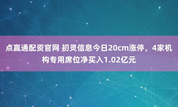 点赢通配资官网 初灵信息今日20cm涨停，4家机构专用席位净买入1.02亿元