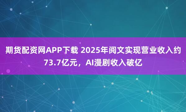 期货配资网APP下载 2025年阅文实现营业收入约73.7亿元，AI漫剧收入破亿