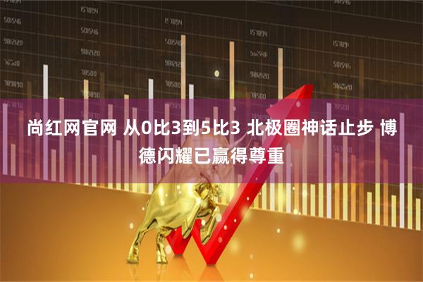 尚红网官网 从0比3到5比3 北极圈神话止步 博德闪耀已赢得尊重