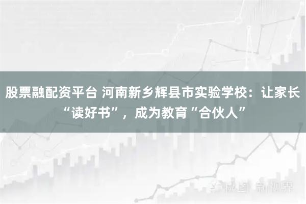 股票融配资平台 河南新乡辉县市实验学校：让家长“读好书”，成为教育“合伙人”