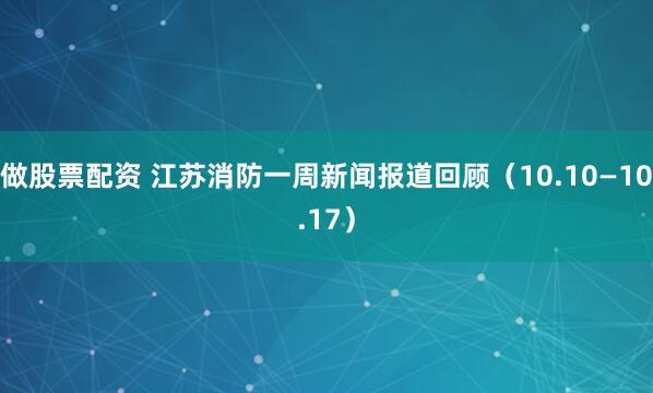 做股票配资 江苏消防一周新闻报道回顾（10.10—10.17）