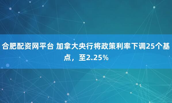 合肥配资网平台 加拿大央行将政策利率下调25个基点，至2.25%