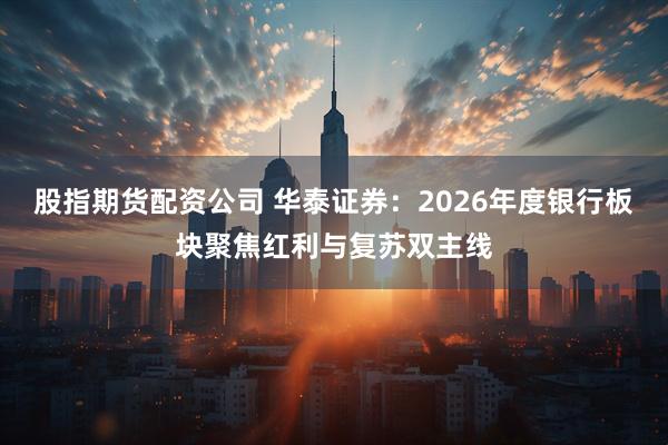股指期货配资公司 华泰证券：2026年度银行板块聚焦红利与复苏双主线