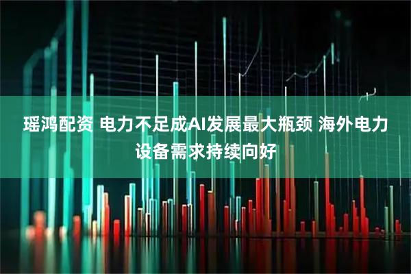瑶鸿配资 电力不足成AI发展最大瓶颈 海外电力设备需求持续向好