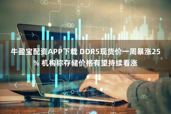 牛盈宝配资APP下载 DDR5现货价一周暴涨25% 机构称存储价格有望持续看涨