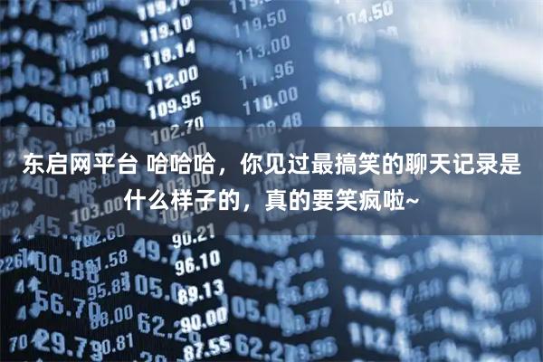 东启网平台 哈哈哈，你见过最搞笑的聊天记录是什么样子的，真的要笑疯啦~