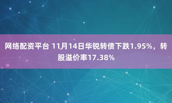 网络配资平台 11月14日华锐转债下跌1.95%，转股溢价率17.38%
