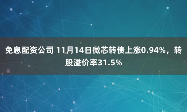免息配资公司 11月14日微芯转债上涨0.94%，转股溢价率31.5%