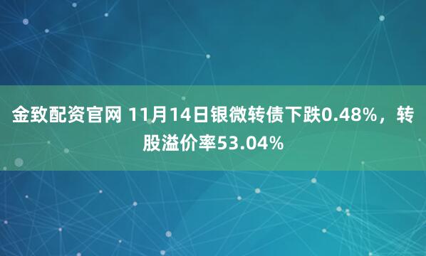 金致配资官网 11月14日银微转债下跌0.48%，转股溢价率53.04%