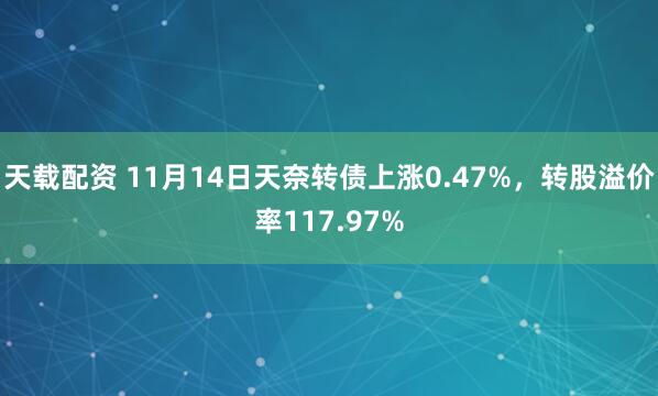 天载配资 11月14日天奈转债上涨0.47%，转股溢价率117.97%