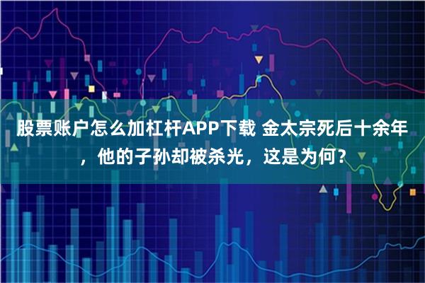 股票账户怎么加杠杆APP下载 金太宗死后十余年，他的子孙却被杀光，这是为何？