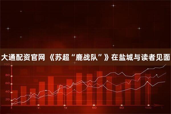 大通配资官网 《苏超“鹿战队”》在盐城与读者见面