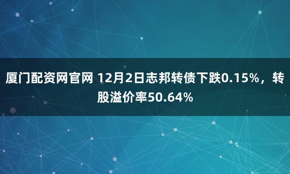 厦门配资网官网 12月2日志邦转债下跌0.15%，转股溢价率50.64%