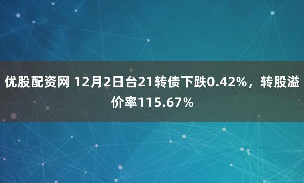 优股配资网 12月2日台21转债下跌0.42%，转股溢价率115.67%